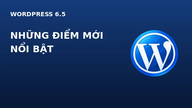 WordPress 6.5 có gì mới? Tổng hợp các tính năng nổi bật